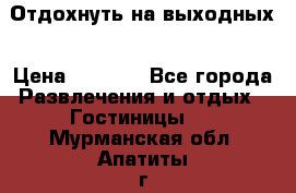 Отдохнуть на выходных › Цена ­ 1 300 - Все города Развлечения и отдых » Гостиницы   . Мурманская обл.,Апатиты г.